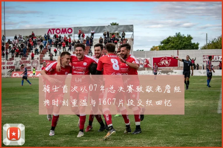 骑士首次以07年总决赛致敬老詹经典时刻重温与16G7片段交织回忆