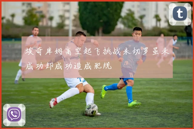 埃奇库姆高空起飞挑战米切罗虽未成功却成功造成犯规