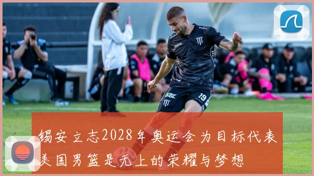 锡安立志2028年奥运会为目标代表美国男篮是无上的荣耀与梦想