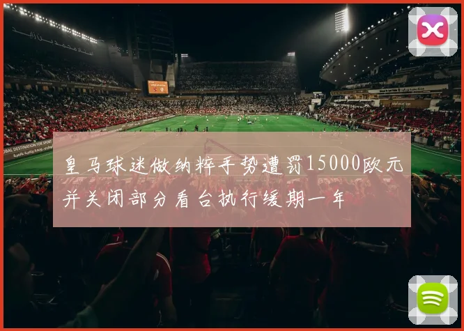 皇马球迷做纳粹手势遭罚15000欧元并关闭部分看台执行缓期一年