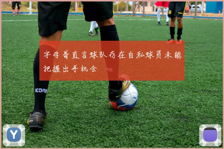 字母哥直言球队存在自私球员未能把握出手机会
