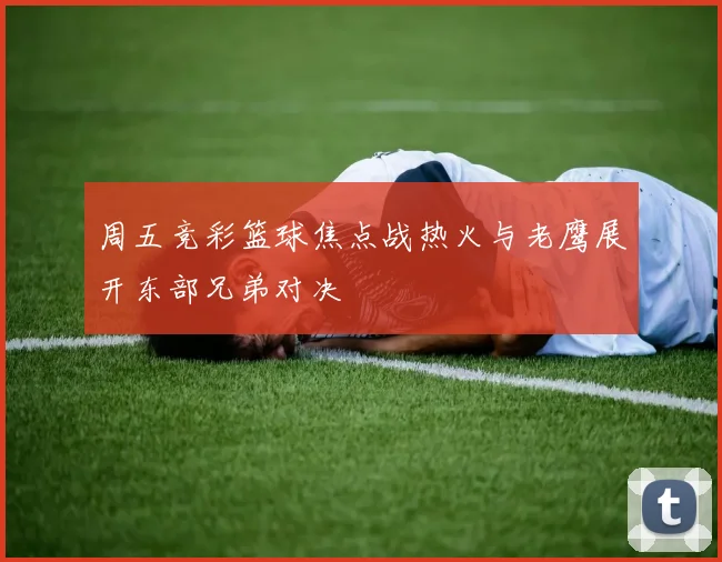 周五竞彩篮球焦点战热火与老鹰展开东部兄弟对决
