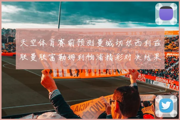 天空体育赛前预测曼城切尔西利兹联曼联富勒姆利物浦精彩对决结果分析