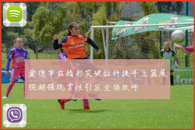 爱德华兹精彩突破拉杆换手上篮展现超强观赏性引发全场欢呼