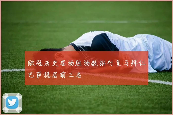 欧冠历史客场胜场数排行皇马拜仁巴萨稳居前三名