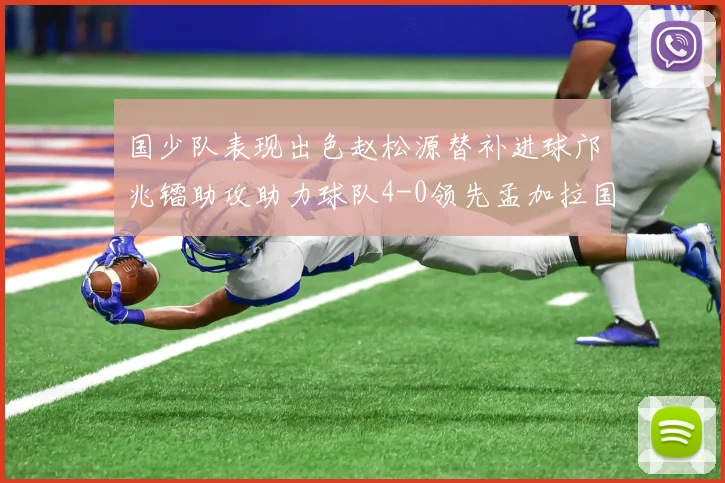 国少队表现出色赵松源替补进球邝兆镭助攻助力球队4-0领先孟加拉国