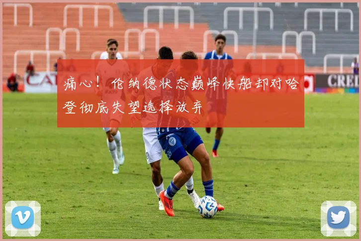 痛心！伦纳德状态巅峰快船却对哈登彻底失望选择放弃