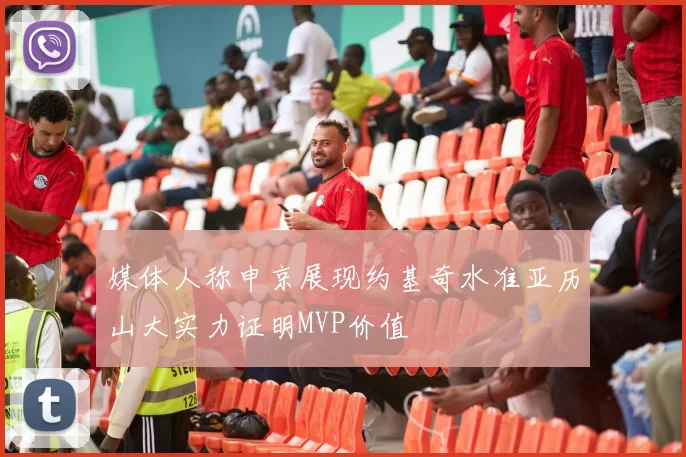 媒体人称申京展现约基奇水准亚历山大实力证明MVP价值