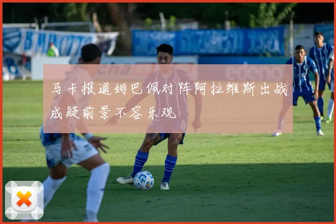 马卡报道姆巴佩对阵阿拉维斯出战成疑前景不容乐观