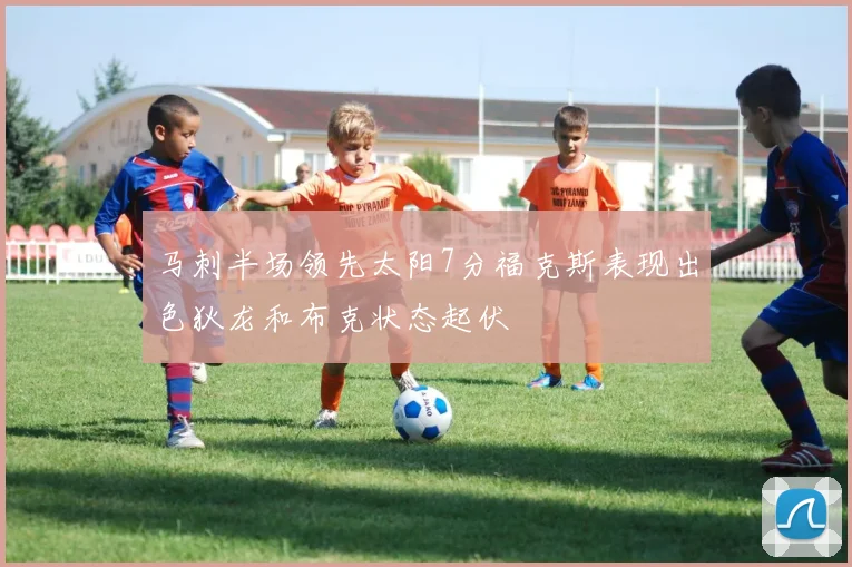 马刺半场领先太阳7分福克斯表现出色狄龙和布克状态起伏