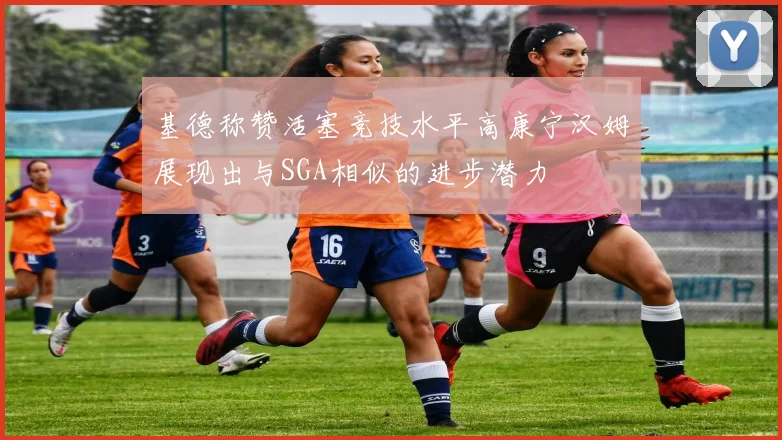 基德称赞活塞竞技水平高康宁汉姆展现出与SGA相似的进步潜力