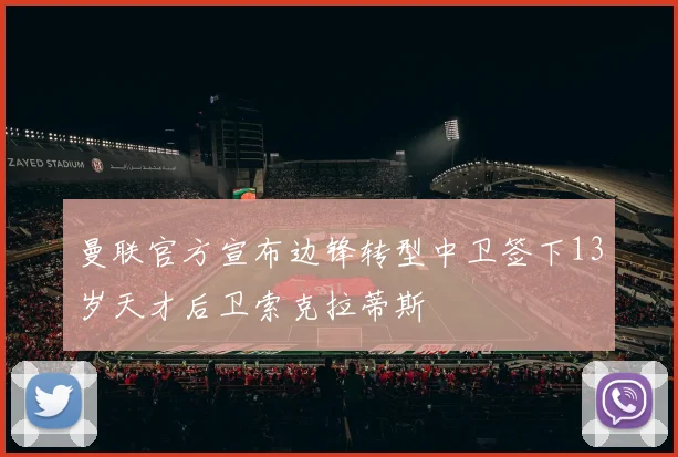 曼联官方宣布边锋转型中卫签下13岁天才后卫索克拉蒂斯