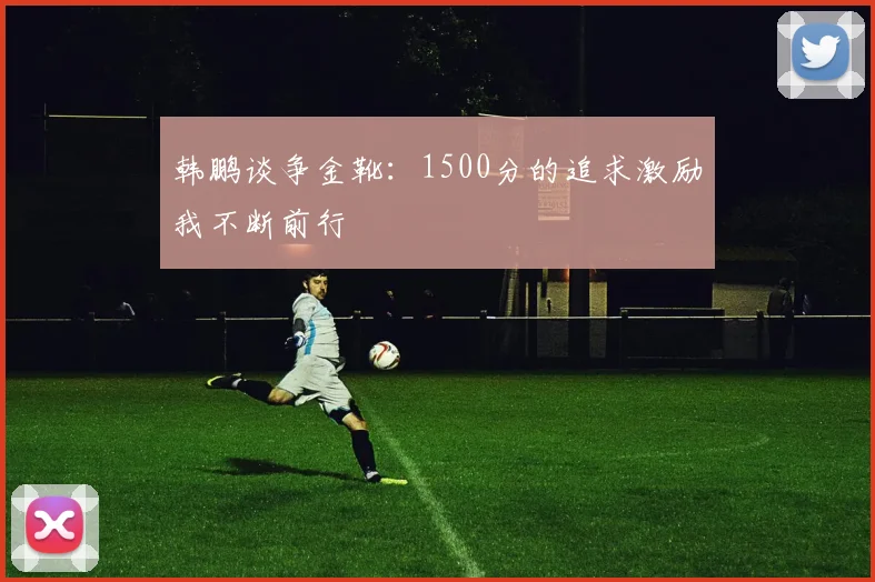 韩鹏谈争金靴：1500分的追求激励我不断前行