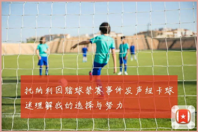托纳利因赌球禁赛事件发声纽卡球迷理解我的选择与努力