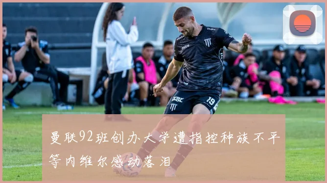 曼联92班创办大学遭指控种族不平等内维尔感动落泪