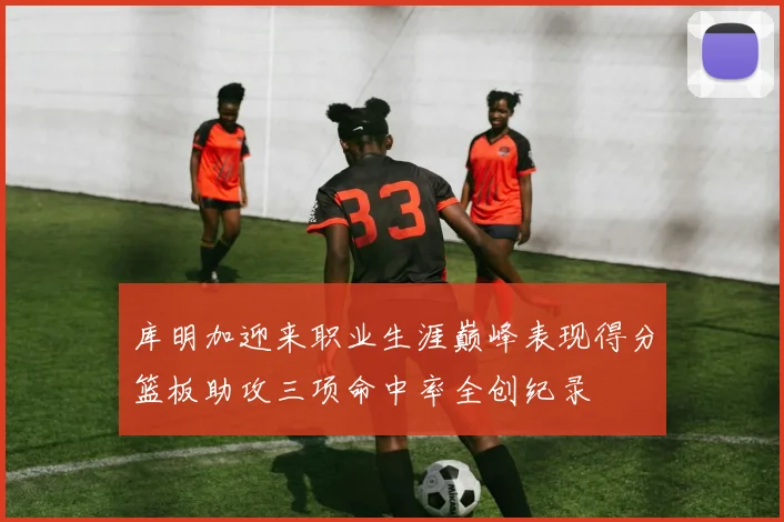 库明加迎来职业生涯巅峰表现得分篮板助攻三项命中率全创纪录