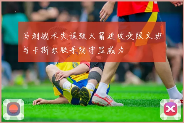 马刺战术失误致火箭进攻受限文班与卡斯尔联手防守显威力