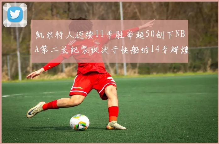 凯尔特人连续11季胜率超50创下NBA第二长纪录仅次于快船的14季辉煌