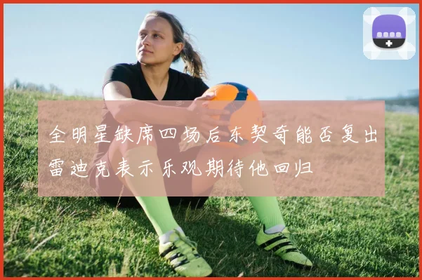 全明星缺席四场后东契奇能否复出雷迪克表示乐观期待他回归