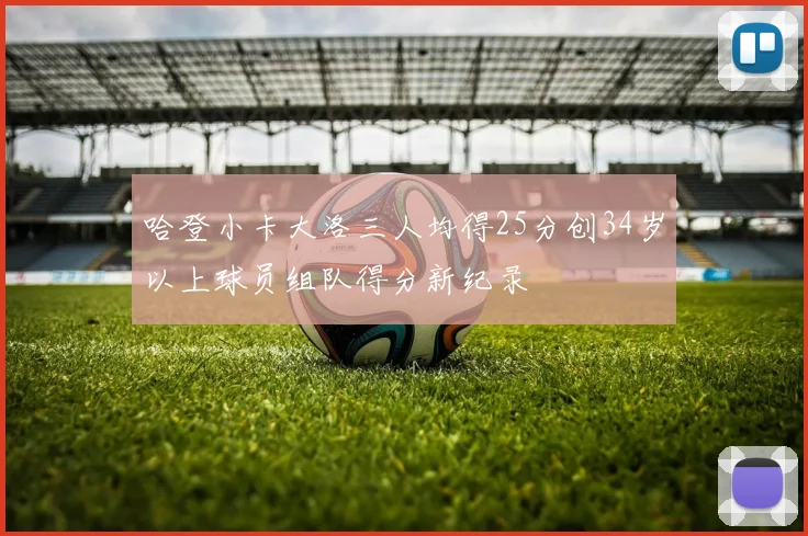 哈登小卡大洛三人均得25分创34岁以上球员组队得分新纪录