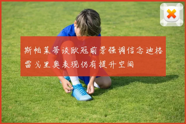 斯帕莱蒂谈欧冠前景强调信念迪格雷戈里奥表现仍有提升空间