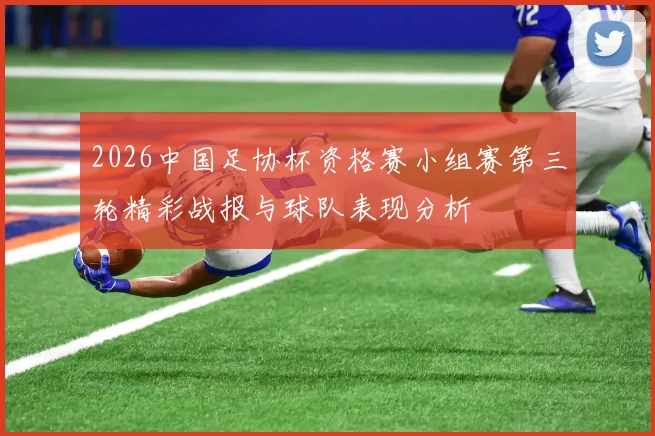 2026中国足协杯资格赛小组赛第三轮精彩战报与球队表现分析