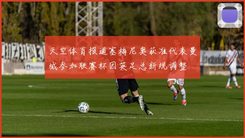天空体育报道塞梅尼奥获准代表曼城参加联赛杯因英足总新规调整