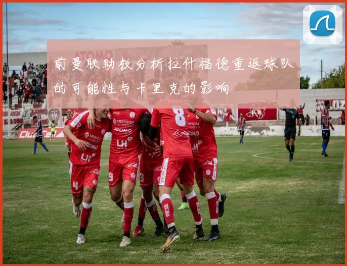 前曼联助教分析拉什福德重返球队的可能性与卡里克的影响