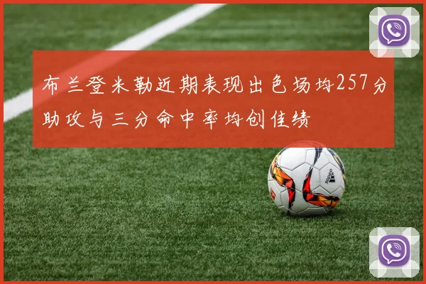 布兰登米勒近期表现出色场均257分助攻与三分命中率均创佳绩