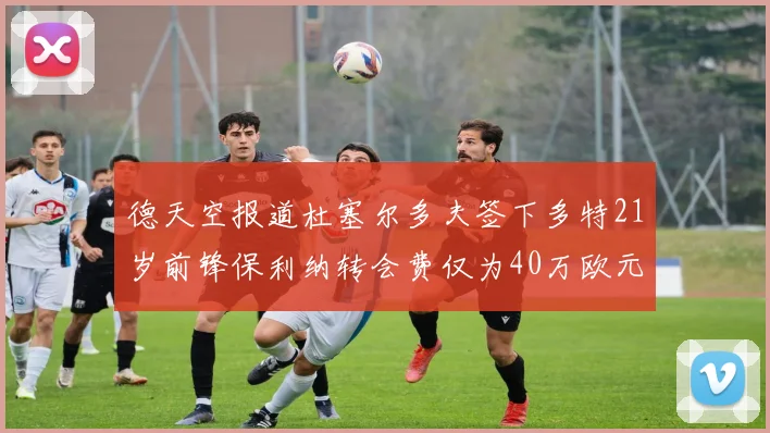 德天空报道杜塞尔多夫签下多特21岁前锋保利纳转会费仅为40万欧元