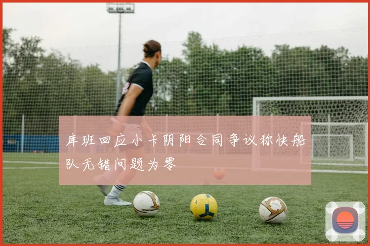 库班回应小卡阴阳合同争议称快船队无错问题为零