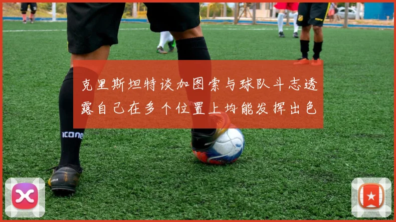 克里斯坦特谈加图索与球队斗志透露自己在多个位置上均能发挥出色